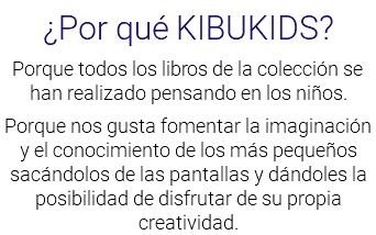 ¿Por qué KIBUKIDS? Porque todos los libros de la colección se han realizado pensando en los niños. Porque nos gusta fomentar la imaginación y el conocimiento de los más pequeños sacándolos de las pantallas y dándoles la posibilidad de disfrutar de su propia creatividad.