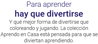 Para aprender hay que divertirse Y qué mejor forma de divertirse que coloreando y jugando. La colección Aprendo en Casa está pensada para que se diviertan aprendiendo.