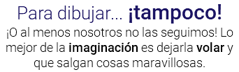 Para dibujar... ¡tampoco! ¡O al menos nosotros no las seguimos! Lo mejor de la imaginación es dejarla volar y que salgan cosas maravillosas.